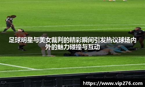 足球明星与美女裁判的精彩瞬间引发热议球场内外的魅力碰撞与互动